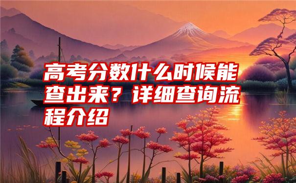 高考分数什么时候能查出来？详细查询流程介绍