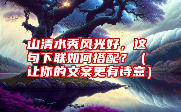 山清水秀风光好，这句下联如何搭配？（让你的文案更有诗意）