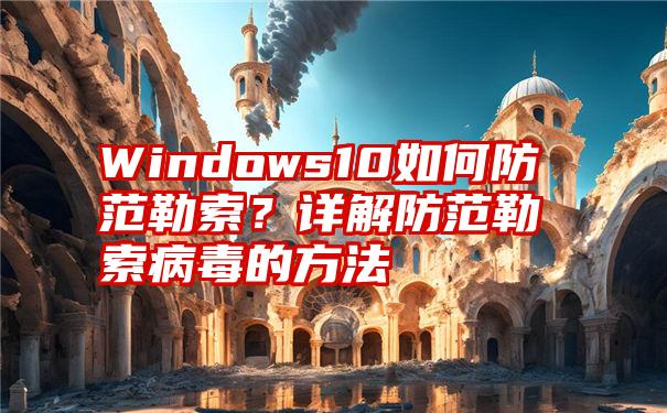 Windows10如何防范勒索？详解防范勒索病毒的方法