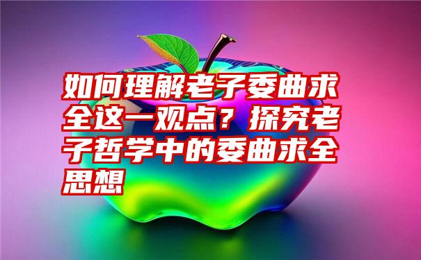 如何理解老子委曲求全这一观点？探究老子哲学中的委曲求全思想