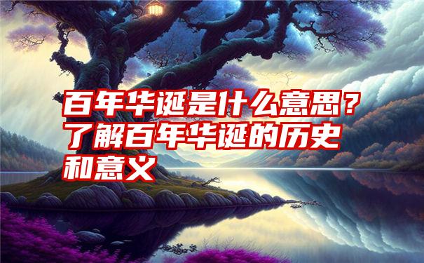 百年华诞是什么意思？了解百年华诞的历史和意义