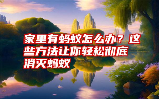 家里有蚂蚁怎么办？这些方法让你轻松彻底消灭蚂蚁