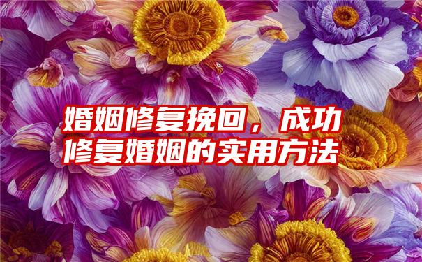 婚姻修复挽回，成功修复婚姻的实用方法