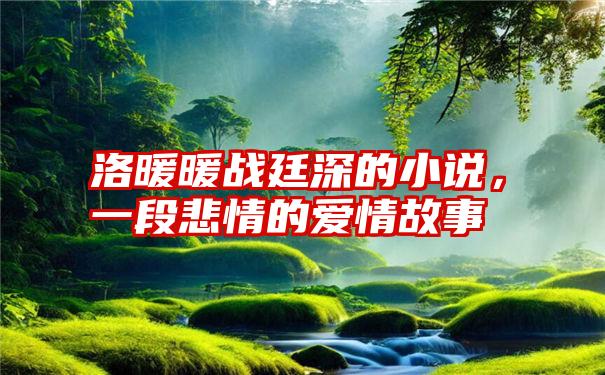 洛暖暖战廷深的小说，一段悲情的爱情故事