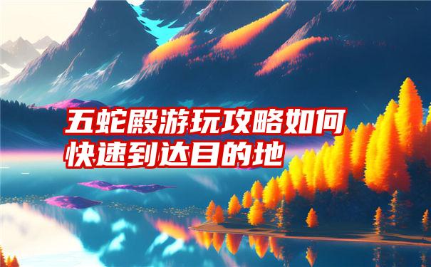 五蛇殿游玩攻略如何快速到达目的地