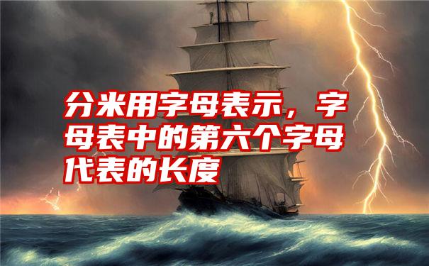 分米用字母表示，字母表中的第六个字母代表的长度