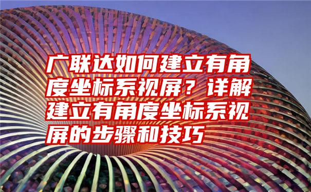 广联达如何建立有角度坐标系视屏？详解建立有角度坐标系视屏的步骤和技巧