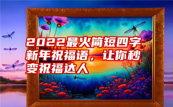 2022最火简短四字新年祝福语，让你秒变祝福达人