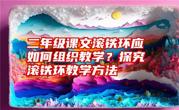 二年级课文滚铁环应如何组织教学？探究滚铁环教学方法