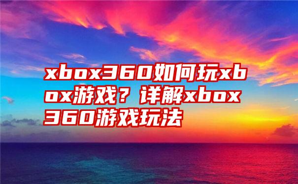 xbox360如何玩xbox游戏？详解xbox360游戏玩法