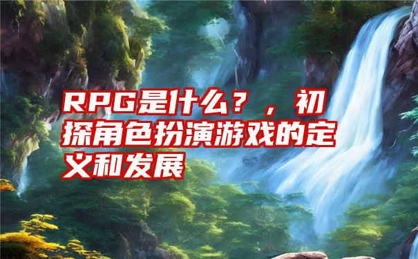 RPG是什么？，初探角色扮演游戏的定义和发展