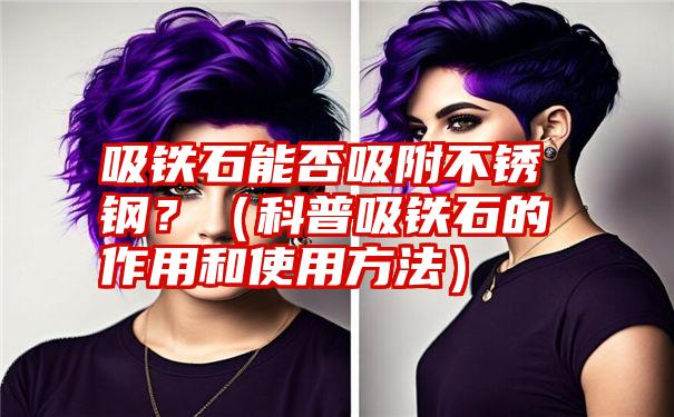 吸铁石能否吸附不锈钢？（科普吸铁石的作用和使用方法）