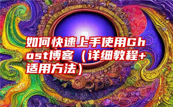 如何快速上手使用Ghost博客（详细教程+适用方法）