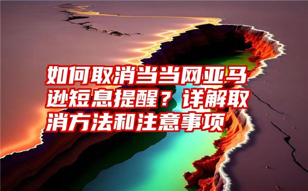 如何取消当当网亚马逊短息提醒？详解取消方法和注意事项