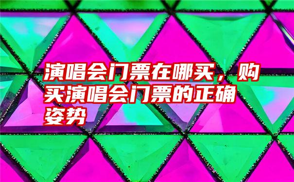 演唱会门票在哪买，购买演唱会门票的正确姿势