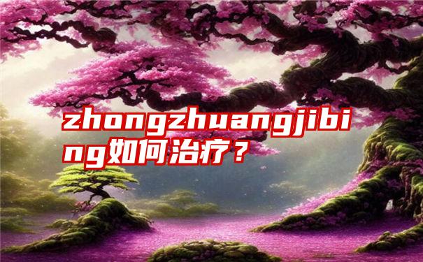 zhongzhuangjibing如何治疗？