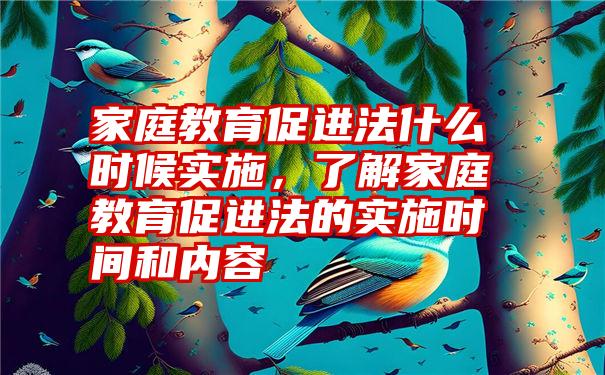 家庭教育促进法什么时候实施，了解家庭教育促进法的实施时间和内容