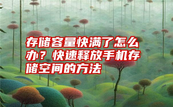 存储容量快满了怎么办？快速释放手机存储空间的方法