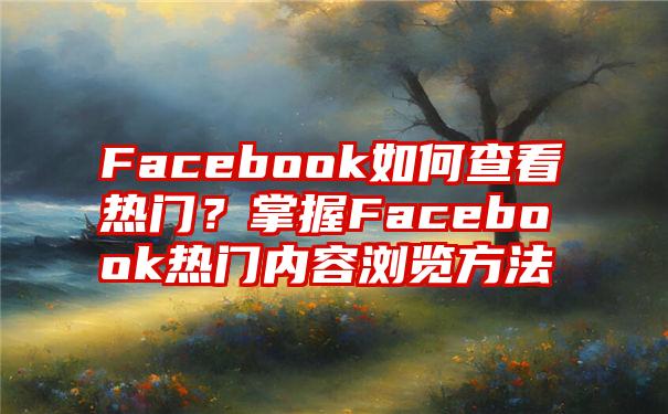 Facebook如何查看热门？掌握Facebook热门内容浏览方法