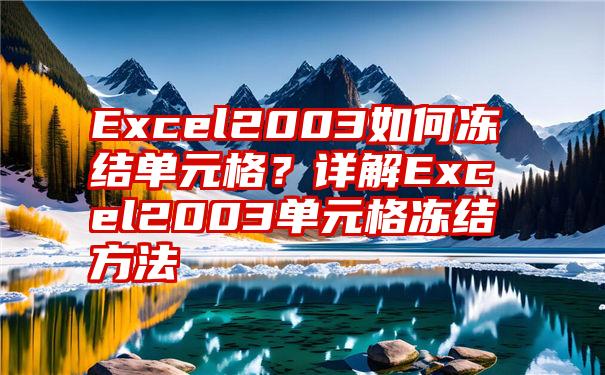 Excel2003如何冻结单元格？详解Excel2003单元格冻结方法