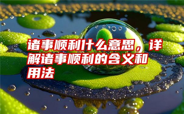 诸事顺利什么意思，详解诸事顺利的含义和用法