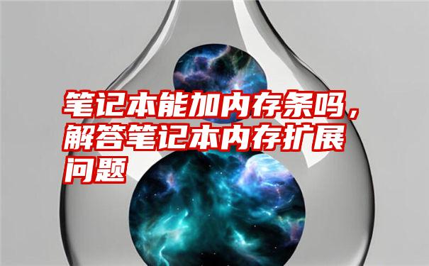 笔记本能加内存条吗，解答笔记本内存扩展问题