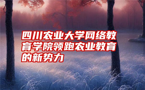 四川农业大学网络教育学院领跑农业教育的新势力