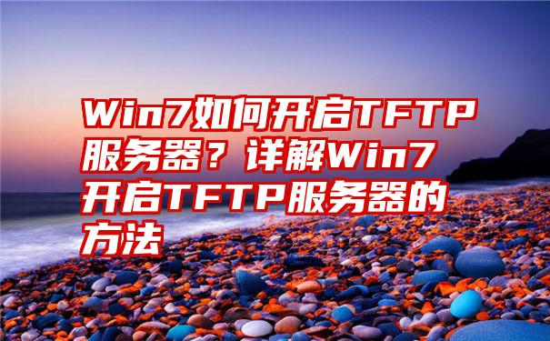 Win7如何开启TFTP服务器？详解Win7开启TFTP服务器的方法