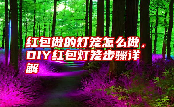 红包做的灯笼怎么做，DIY红包灯笼步骤详解