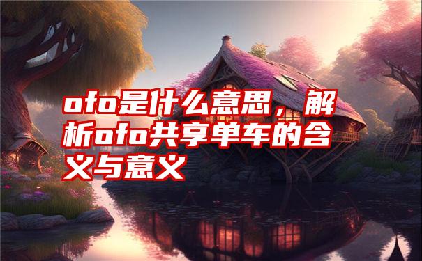 ofo是什么意思，解析ofo共享单车的含义与意义