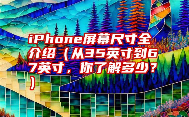 iPhone屏幕尺寸全介绍（从35英寸到67英寸，你了解多少？）