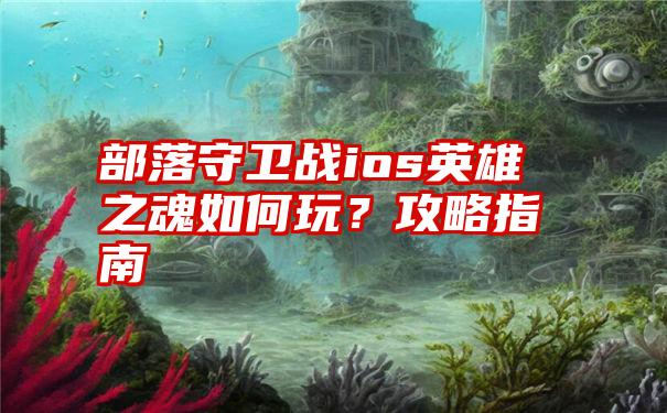 部落守卫战ios英雄之魂如何玩？攻略指南