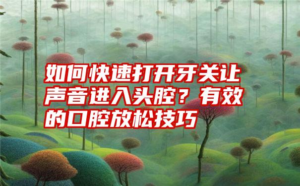 如何快速打开牙关让声音进入头腔？有效的口腔放松技巧