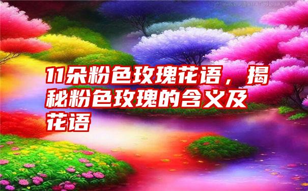 11朵粉色玫瑰花语，揭秘粉色玫瑰的含义及花语