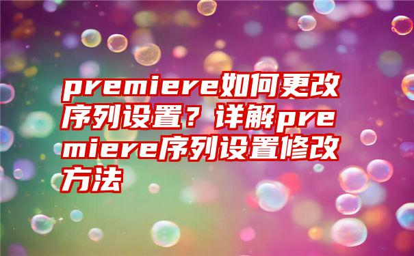 premiere如何更改序列设置？详解premiere序列设置修改方法