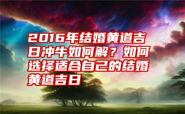 2016年结婚黄道吉日冲牛如何解？如何选择适合自己的结婚黄道吉日