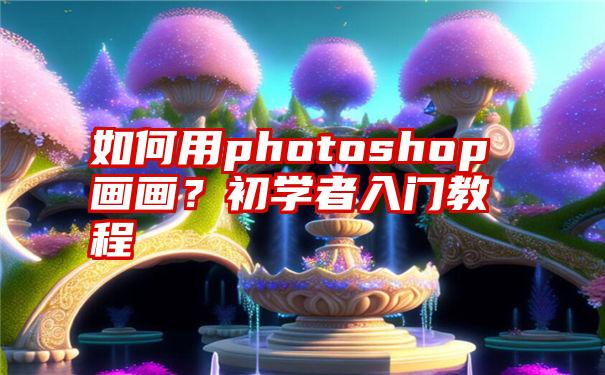 如何用photoshop画画？初学者入门教程