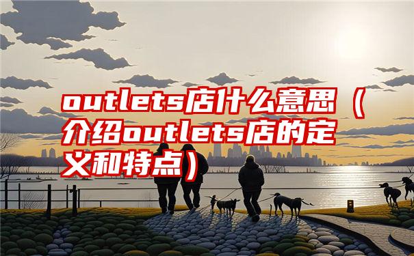 outlets店什么意思（介绍outlets店的定义和特点）