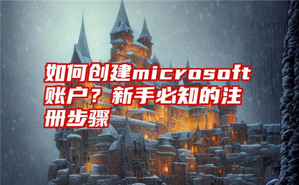 如何创建microsoft账户？新手必知的注册步骤