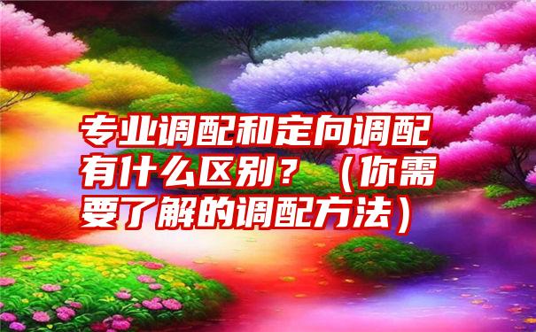 专业调配和定向调配有什么区别？（你需要了解的调配方法）