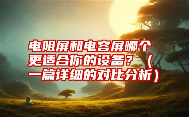 电阻屏和电容屏哪个更适合你的设备？（一篇详细的对比分析）