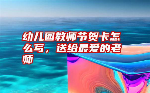 幼儿园教师节贺卡怎么写，送给最爱的老师