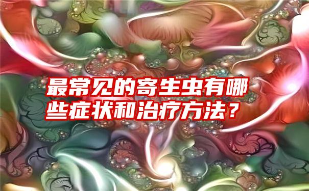 最常见的寄生虫有哪些症状和治疗方法？