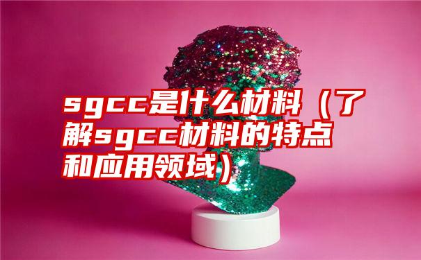 sgcc是什么材料（了解sgcc材料的特点和应用领域）