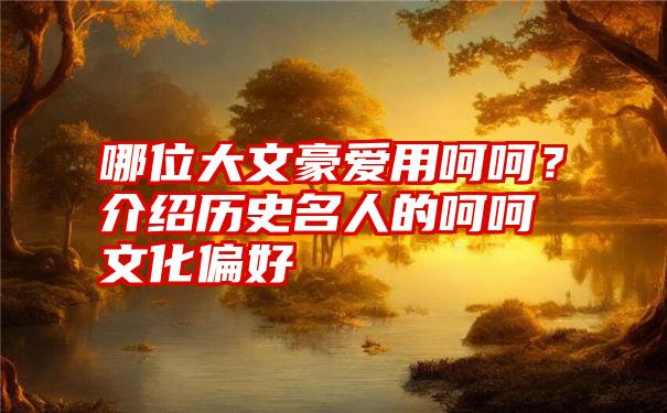 哪位大文豪爱用呵呵？介绍历史名人的呵呵文化偏好