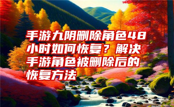 手游九阴删除角色48小时如何恢复？解决手游角色被删除后的恢复方法