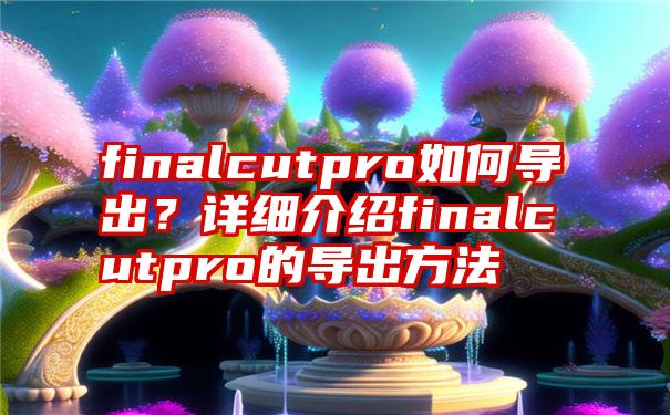 finalcutpro如何导出？详细介绍finalcutpro的导出方法