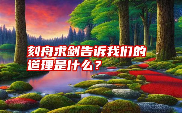 刻舟求剑告诉我们的道理是什么？