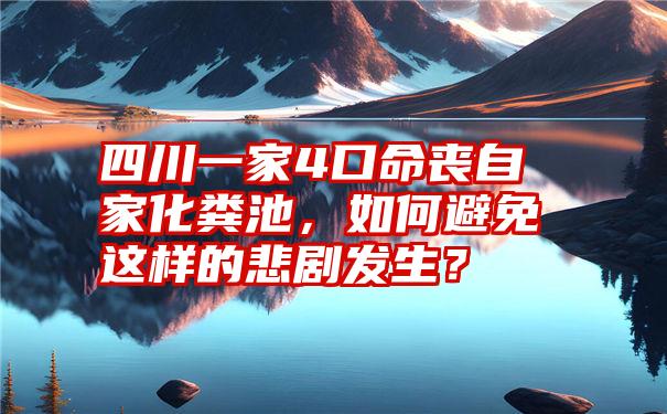 四川一家4口命丧自家化粪池，如何避免这样的悲剧发生？