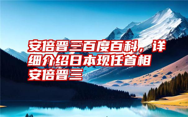 安倍晋三百度百科，详细介绍日本现任首相安倍晋三